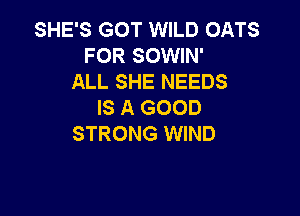 SHE'S GOT WILD OATS
FOR SOWIN'
ALL SHE NEEDS
IS A GOOD

STRONG WIND