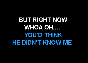 BUT RIGHT NOW
WHOA 0H....

YOU'D THINK
HE DIDN'T KNOW ME