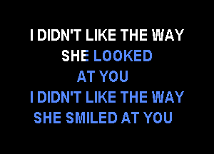 I DIDN'T LIKE THE WAY
SHE LOOKED
AT YOU
I DIDN'T LIKE THE WAY
SHE SMILED AT YOU