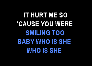 IT HURT ME SO
'CAUSE YOU WERE
SMILING T00

BABY WHO IS SHE
WHO IS SHE