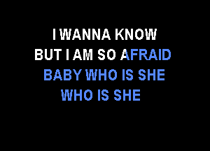 IWANNA KNOW
BUT I AM SO AFRAID
BABY WHO IS SHE

WHO IS SHE