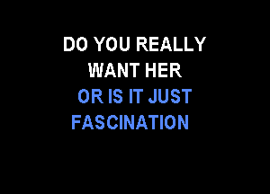 DO YOU REALLY
WANT HER
OR IS IT JUST

FASCINATION