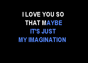 I LOVE YOU SO
THAT MAYBE
IT'S JUST

MY IMAGINATION