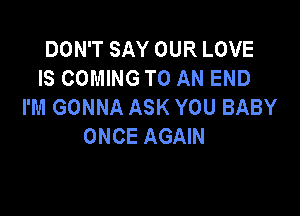 DOWTSAYOURLOVE
IS COMING TO AN END
I'M GONNA ASK YOU BABY

ONCE AGAIN