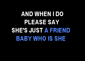 AND WHEN I DO
PLEASE SAY
SHE'S JUST A FRIEND

BABY WHO IS SHE