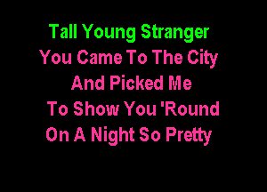 Tall Young Stranger
You Came To The City
And Picked Me

To Show You 'Round
On A Night 80 Pretty