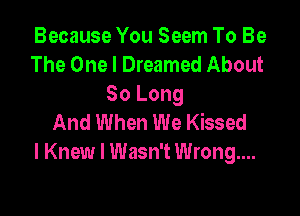 Because You Seem To Be
The One I Dreamed About
80 Long

And When We Kissed
I Knew I Wasn't Wrong...