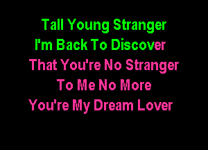 Tall Young Stranger
I'm Back To Discover
That You're No Stranger

To Me No More
You're My Dream Lover