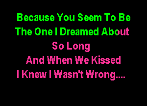 Because You Seem To Be
The One I Dreamed About
80 Long

And When We Kissed
I Knew I Wasn't Wrong...