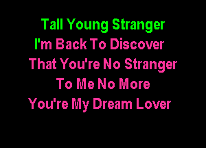 Tall Young Stranger
I'm Back To Discover
That You're No Stranger

To Me No More
You're My Dream Lover