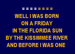 WELLIWAS BORN
ON A FRIDAY
IN THE FLORIDA SUN
BY THE KISSIMMEE RIVER
AND BEFORE IWAS ONE