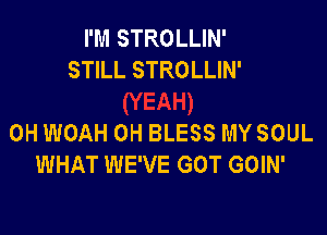 I'M STROLLIN'
STILL STROLLIN'

0H WOAH OH BLESS MYSOUL
WHAT WE'VE GOT GOIN'