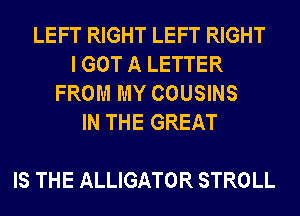 LEFT RIGHT LEFT RIGHT
I GOT A LETTER
FROM MY COUSINS
INTHEGREAT

IS THE ALLIGATOR STROLL