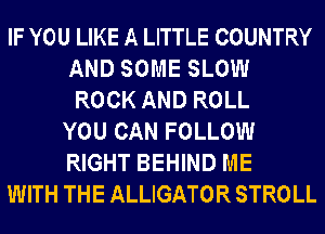 IF YOU LIKE A LITTLE COUNTRY
AND SOME SLOW
ROCK AND ROLL
YOU CAN FOLLOW
RIGHT BEHIND ME

WITH THE ALLIGATOR STROLL