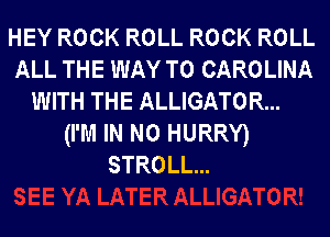 HEY ROCK ROLL ROCK ROLL
ALL THE WAY TO CAROLINA
WITH THE ALLIGATOR...
(I'M IN NO HURRY)
STROLL...