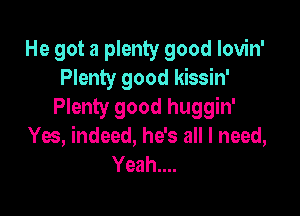 He got a plenty good lovin'
Plenty good kissin'

Plenty good huggin'
Yes, indeed, he's all I need,
Yeah....
