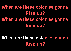 When are these colonies gonna
Rise up?

When are these colonies gonna
Rise up?

When are these colonies gonna
Rise up?