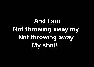 And I am
Not throwing away my

Not throwing away
My shot!