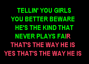 TELLIN' YOU GIRLS
YOU BETTER BEWARE
HE'S THE KIND THAT
NEVER PLAYS FAIR
THAT'S THE WAY HE IS
YES THAT'S THE WAY HE IS