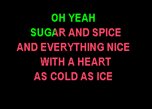 OH YEAH
SUGAR AND SPICE
AND EVERYTHING NICE

WITH A HEART
AS COLD AS ICE