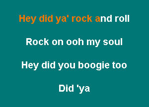 Hey did ya' rock and roll

Rock on ooh my soul

Hey did you boogie too

Did 'ya