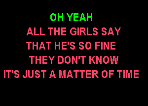 OH YEAH
ALL THE GIRLS SAY
THAT HE'S SO FINE
THEY DON'T KNOW
IT'S JUST A MATTER OF TIME