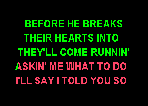 BEFORE HE BREAKS
THEIR HEARTS INTO
THEY'LL COME RUNNIN'
ASKIN' ME WHAT TO DO
I'LL SAY I TOLD YOU SO