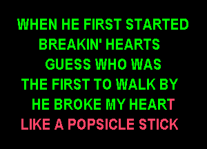 WHEN HE FIRST STARTED
BREAKIN' HEARTS
GUESS WHO WAS
THE FIRST TO WALK BY
HE BROKE MY HEART
LIKE A POPSICLE STICK