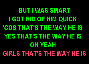 BUT I WAS SMART
I GOT RID OF HIM QUICK
'COS THAT'S THE WAY HE IS
YES THAT'S THE WAY HE IS
OH YEAH
GIRLS THAT'S THE WAY HE IS