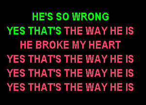 HE'S SO WRONG
YES THAT'S THE WAY HE IS
HE BROKE MY HEART
YES THAT'S THE WAY HE IS
YES THAT'S THE WAY HE IS
YES THAT'S THE WAY HE IS