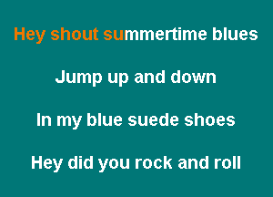 Hey shout summertime blues
Jump up and down

In my blue suede shoes

Hey did you rock and roll