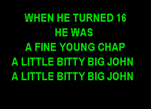 WHEN HE TURNED 16
HE WAS
A FINE YOUNG CHAP
A LITTLE BITTY BIG JOHN
A LITTLE BITTY BIG JOHN