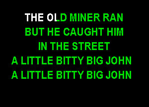 THE OLD MINER RAN
BUT HE CAUGHT HIM
IN THE STREET
A LITTLE BITTY BIG JOHN
A LITTLE BITTY BIG JOHN