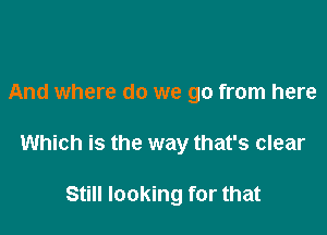 And where do we go from here

Which is the way that's clear

Still looking for that