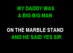 MY DADDY WAS
A BIG BIG MAN

ON THE MARBLE STAND
AND HE SAID YES SIR