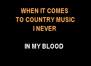 WHEN IT COMES
TO COUNTRY MUSIC
INEVER

IN MY BLOOD