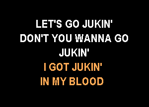 LET'S G0 JUKIN'
DON'T YOU WANNA GO
JUKIN'

IGOT JUKIN'
IN MY BLOOD