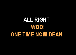 ALL RIGHT
W00!

ONE TIME NOW DEAN