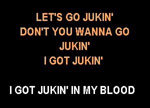 LET'S G0 JUKIN'
DON'T YOU WANNA GO
JUKIN'

I GOT JUKIN'

IGOT JUKIN' IN MY BLOOD
