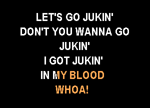 LET'S G0 JUKIN'
DON'T YOU WANNA GO
JUKIN'

IGOT JUKIN'
IN MY BLOOD
WHOA!