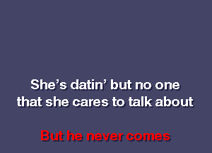 She,s datin, but no one
that she cares to talk about