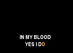 IN MY BLOOD
YES I DO