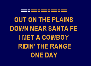 OUT ON THE PLAINS
DOWN NEAR SANTA FE
I MET A COWBOY
RIDIN' THE RANGE
ONE DAY