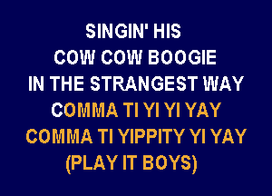 SINGIN' HIS
cow cow BOOGIE
IN THE STRANGEST WAY
comm Tl Yl Yl YAY
comm Tl YIPPITY Yl YAY
(PLAY IT BOYS)