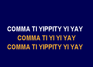 COMMA Tl YIPPITY Yl YAY

COMMA Tl Yl Yl YAY
COMMA TI YIPPITY Yl YAY