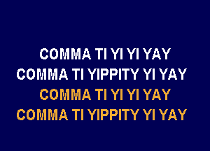 COMMA Tl Yl Yl YAY
COMMA Tl YIPPITY Yl YAY

COMMA Tl Yl Yl YAY
COMMA Tl YIPPITY YI YAY