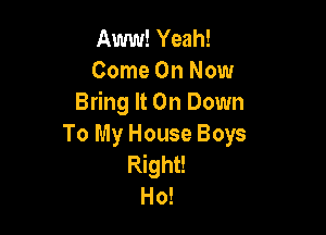 Aww! Yeah!
Come On Now
Bring It On Down

To My House Boys
Right!
Ho!