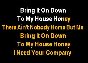 Bring It On Down
To My House Honey
There 11th Nobody Home But Me

Bring It On Down
To My House Honey
I Need Your Company