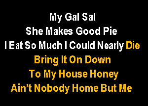 My Gal Sal
She Makes Good Pie
I Eat So Much I Could Nearly Die

Bring It On Down
To My House Honey
Ain't Nobody Home But Me