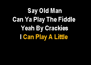 Say Old Man
Can Ya Play The Fiddle
Yeah By Crackim

I Can Play A Little